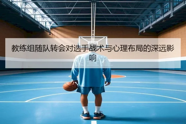 教练组随队转会对选手战术与心理布局的深远影响