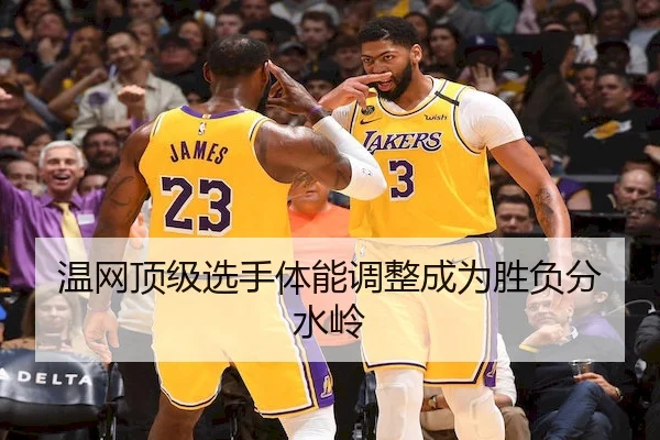 温网顶级选手体能调整成为胜负分水岭